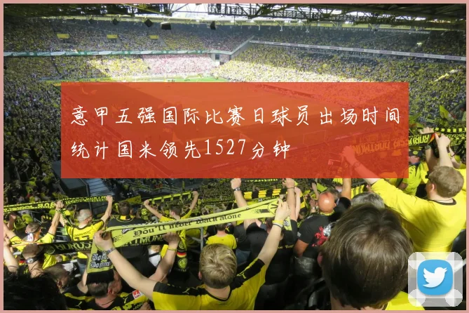 意甲五强国际比赛日球员出场时间统计国米领先1527分钟