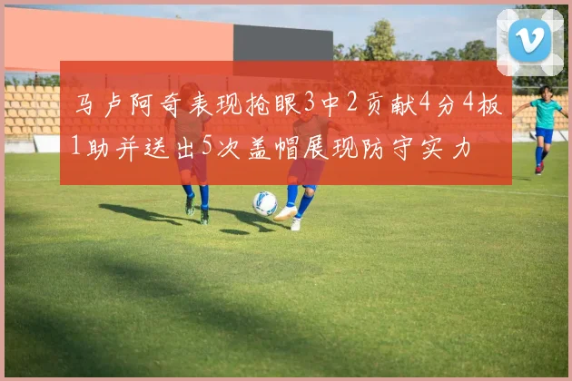 马卢阿奇表现抢眼3中2贡献4分4板1助并送出5次盖帽展现防守实力