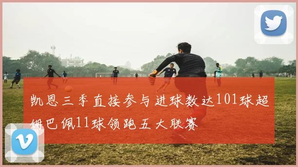 凯恩三季直接参与进球数达101球超姆巴佩11球领跑五大联赛