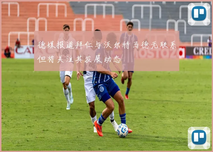 德媒报道拜仁与沃尔特马德无联系但将关注其发展动态