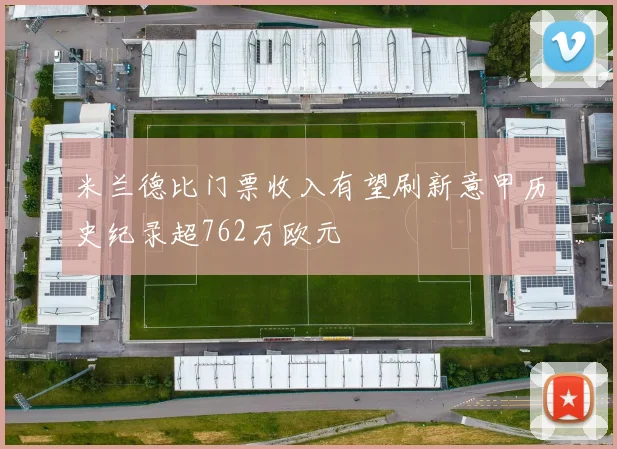 米兰德比门票收入有望刷新意甲历史纪录超762万欧元
