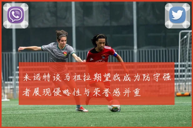 米诺特谈马祖拉期望我成为防守强者展现侵略性与荣誉感并重
