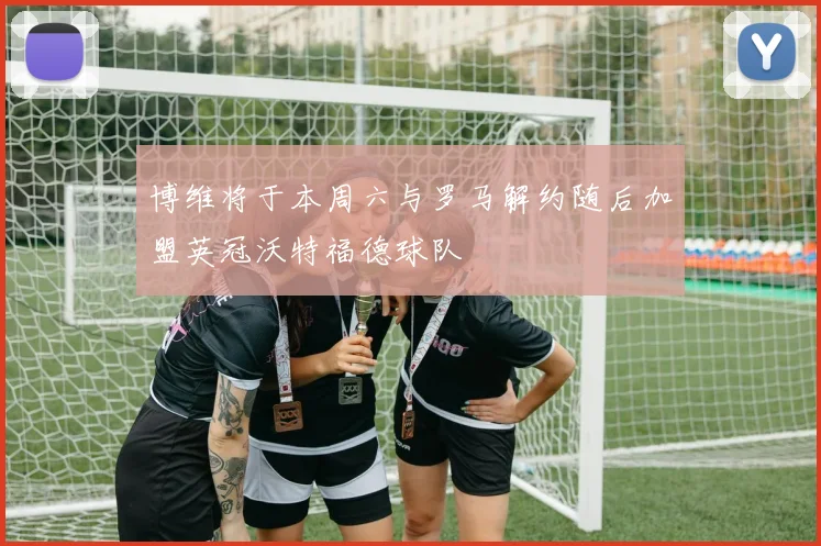 博维将于本周六与罗马解约随后加盟英冠沃特福德球队