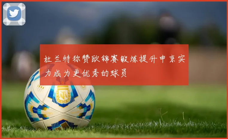 杜兰特称赞欧锦赛锻炼提升申京实力成为更优秀的球员