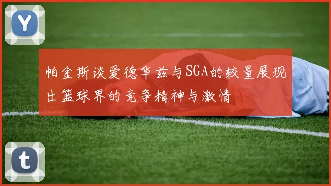 帕金斯谈爱德华兹与SGA的较量展现出篮球界的竞争精神与激情