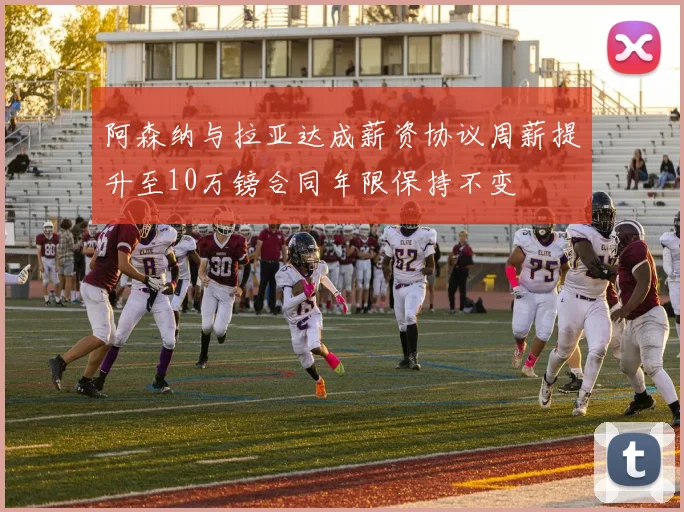 阿森纳与拉亚达成薪资协议周薪提升至10万镑合同年限保持不变