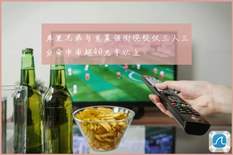 库里兄弟与克莱领衔现役仅三人三分命中率超40九季以上