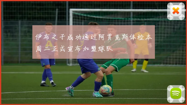 伊布之子成功通过阿贾克斯体检本周二正式宣布加盟球队