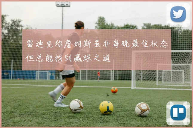 雷迪克称詹姆斯虽非每晚最佳状态但总能找到赢球之道