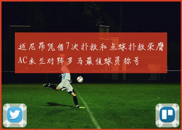 迈尼昂凭借7次扑救和点球扑救荣膺AC米兰对阵罗马最佳球员称号