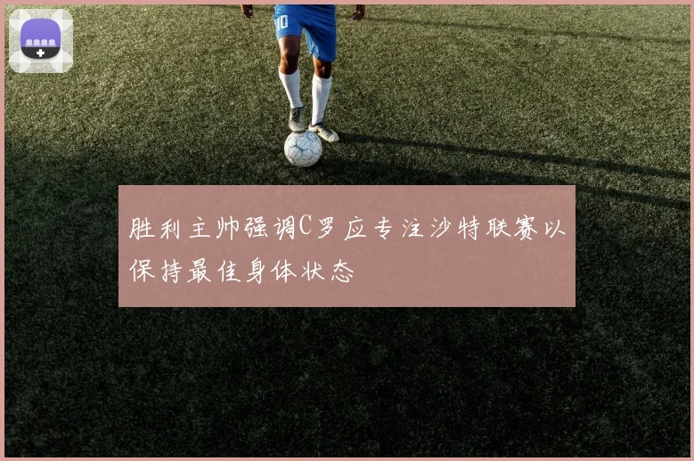 胜利主帅强调C罗应专注沙特联赛以保持最佳身体状态
