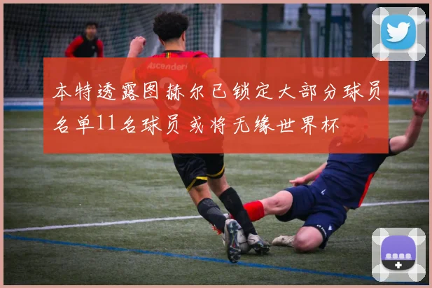本特透露图赫尔已锁定大部分球员名单11名球员或将无缘世界杯