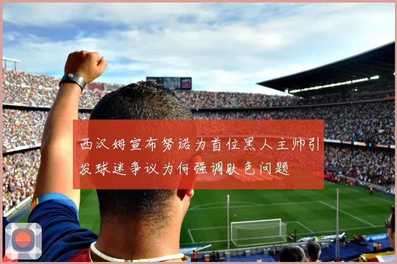 西汉姆宣布努诺为首位黑人主帅引发球迷争议为何强调肤色问题