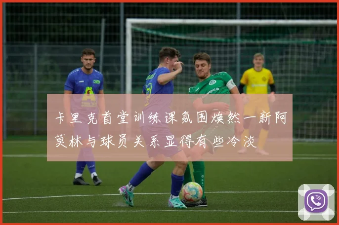 卡里克首堂训练课氛围焕然一新阿莫林与球员关系显得有些冷淡