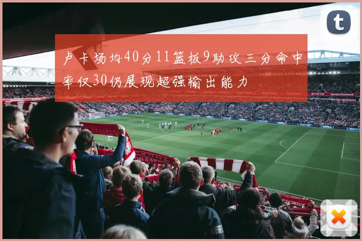 卢卡场均40分11篮板9助攻三分命中率仅30仍展现超强输出能力