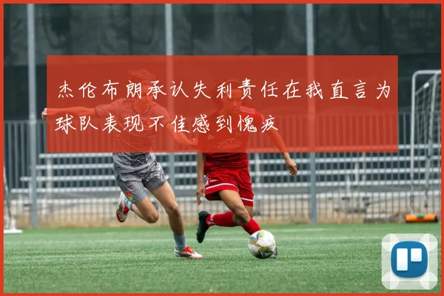 杰伦布朗承认失利责任在我直言为球队表现不佳感到愧疚