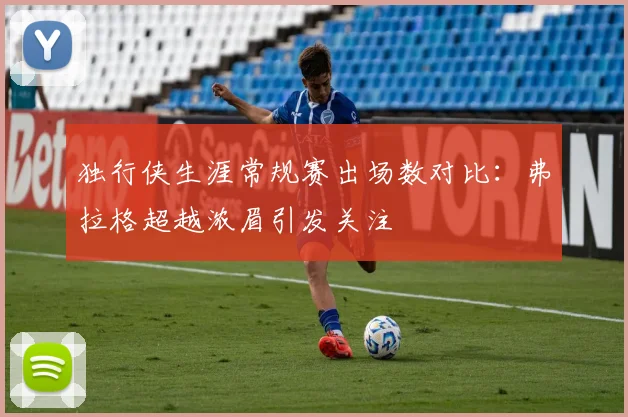 独行侠生涯常规赛出场数对比：弗拉格超越浓眉引发关注