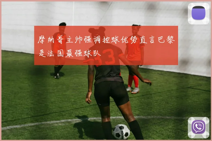摩纳哥主帅强调控球优势直言巴黎是法国最强球队