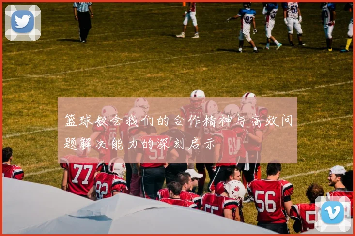 篮球教会我们的合作精神与高效问题解决能力的深刻启示