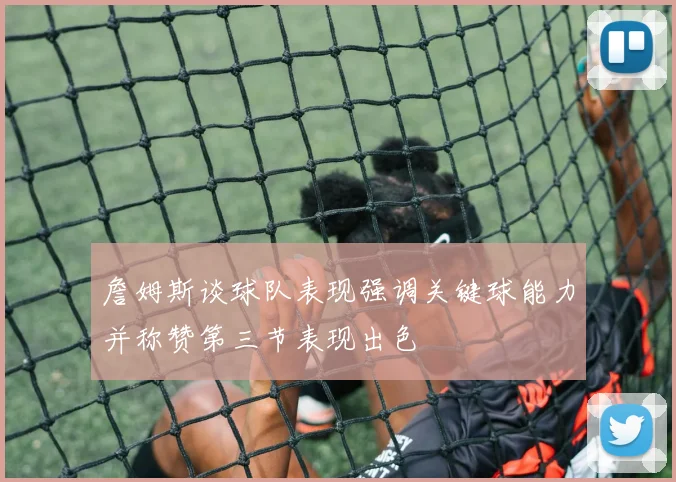 詹姆斯谈球队表现强调关键球能力并称赞第三节表现出色