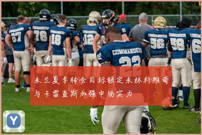 米兰夏季转会目标锁定米林科维奇与卡雷查斯加强中场实力