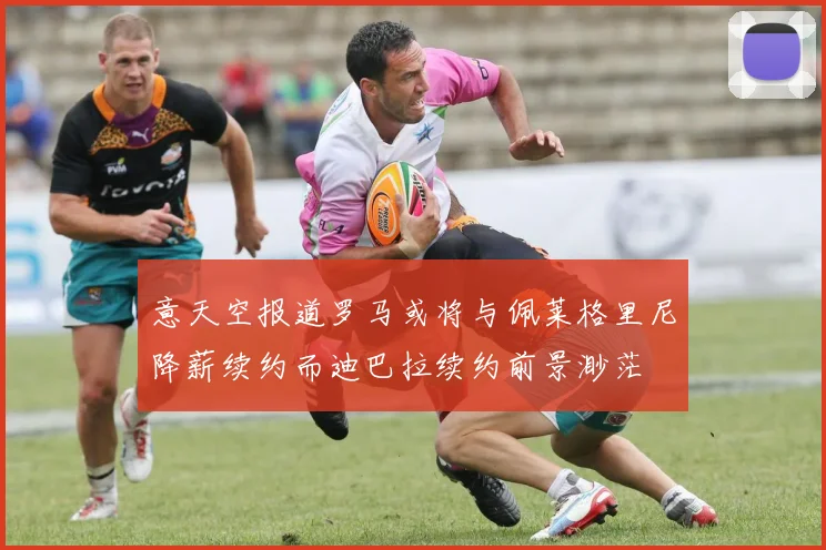 意天空报道罗马或将与佩莱格里尼降薪续约而迪巴拉续约前景渺茫