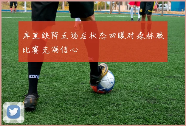 库里缺阵五场后状态回暖对森林狼比赛充满信心