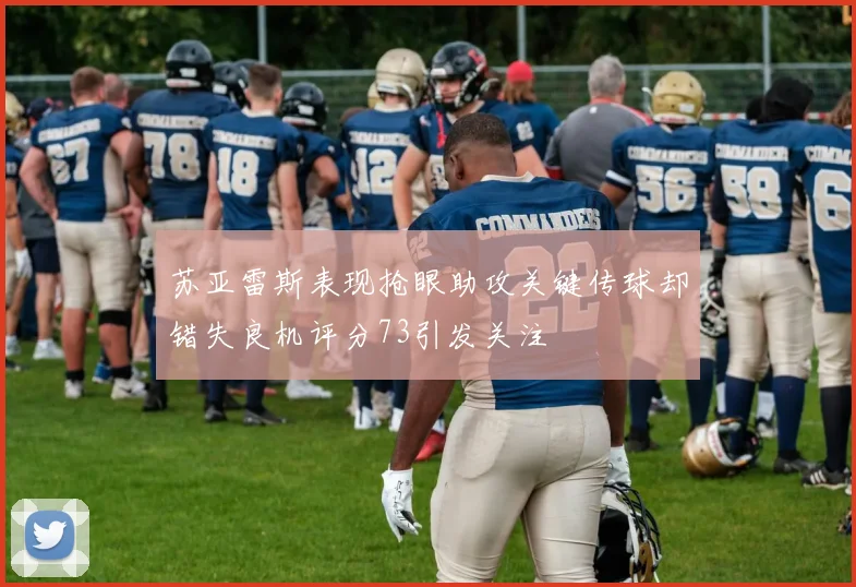 苏亚雷斯表现抢眼助攻关键传球却错失良机评分73引发关注