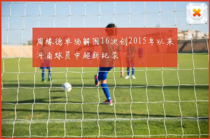 周缘德单场解围16次创2015年以来河南球员中超新纪录