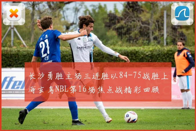 长沙勇胜主场三连胜以84-75战胜上海玄鸟NBL第16场焦点战精彩回顾