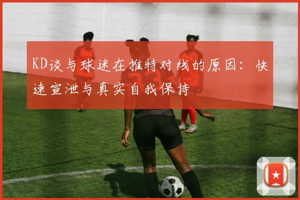 KD谈与球迷在推特对线的原因：快速宣泄与真实自我保持