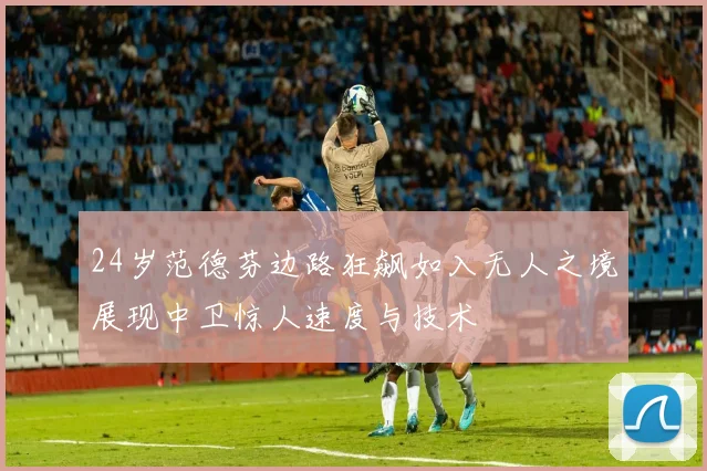 24岁范德芬边路狂飙如入无人之境展现中卫惊人速度与技术