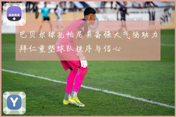 巴贝尔称孔帕尼具备强大气场助力拜仁重塑球队秩序与信心