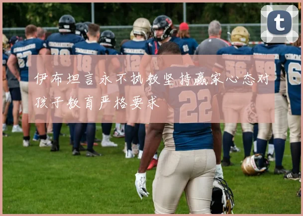 伊布坦言永不执教坚持赢家心态对孩子教育严格要求