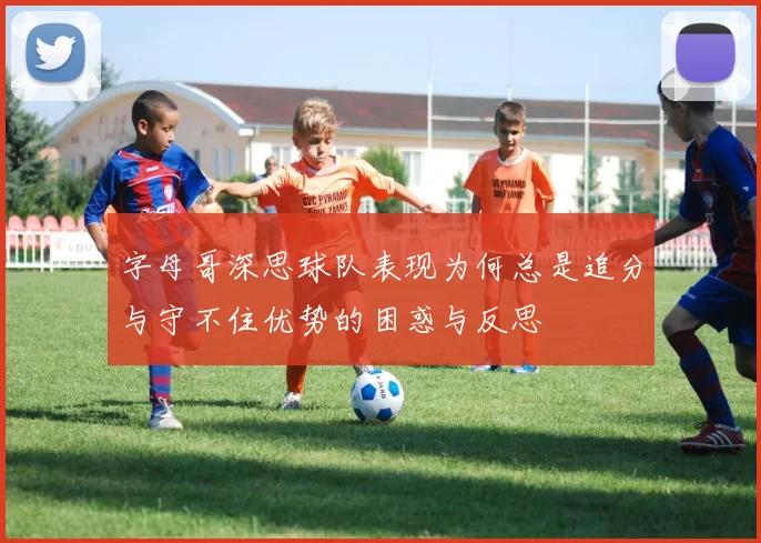 字母哥深思球队表现为何总是追分与守不住优势的困惑与反思