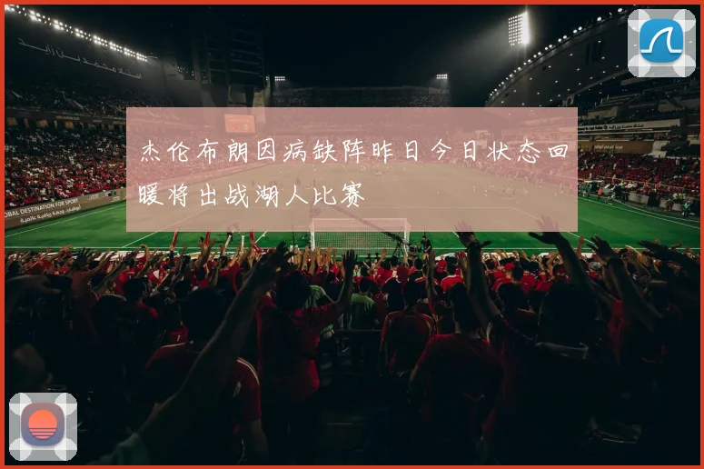 杰伦布朗因病缺阵昨日今日状态回暖将出战湖人比赛