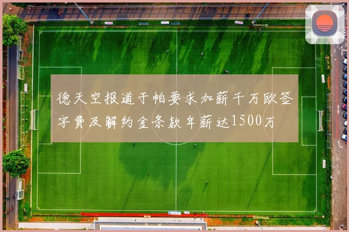 德天空报道于帕要求加薪千万欧签字费及解约金条款年薪达1500万