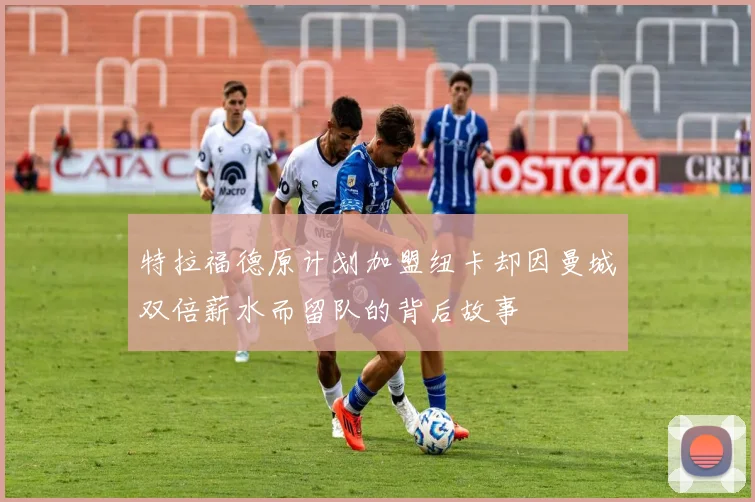 特拉福德原计划加盟纽卡却因曼城双倍薪水而留队的背后故事