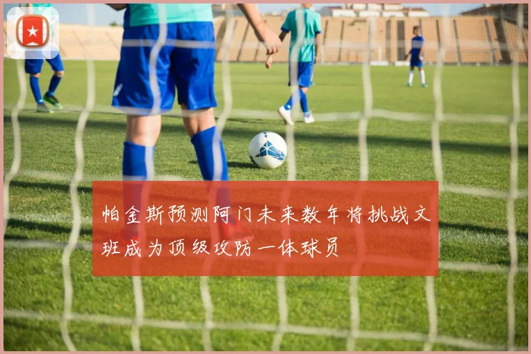 帕金斯预测阿门未来数年将挑战文班成为顶级攻防一体球员