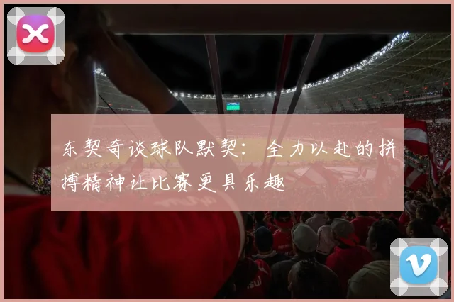 东契奇谈球队默契：全力以赴的拼搏精神让比赛更具乐趣