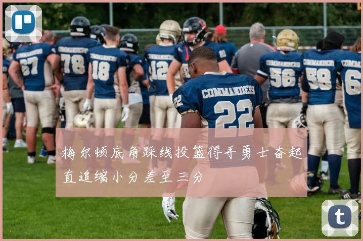 梅尔顿底角踩线投篮得手勇士奋起直追缩小分差至三分