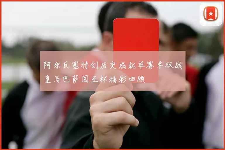 阿尔瓦塞特创历史成就单赛季双战皇马巴萨国王杯精彩回顾