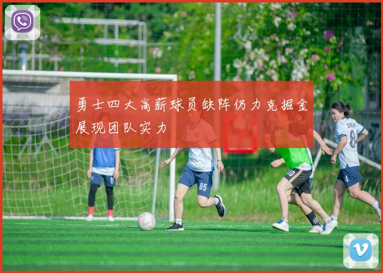 勇士四大高薪球员缺阵仍力克掘金展现团队实力