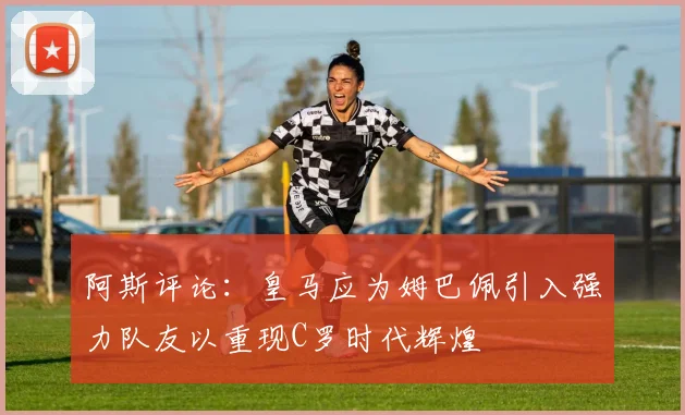 阿斯评论：皇马应为姆巴佩引入强力队友以重现C罗时代辉煌