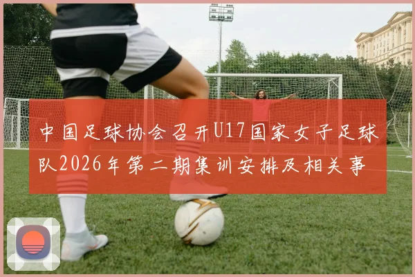 中国足球协会召开U17国家女子足球队2026年第二期集训安排及相关事项通知