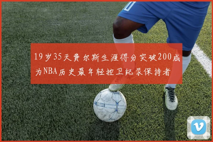 19岁35天费尔斯生涯得分突破200成为NBA历史最年轻控卫纪录保持者