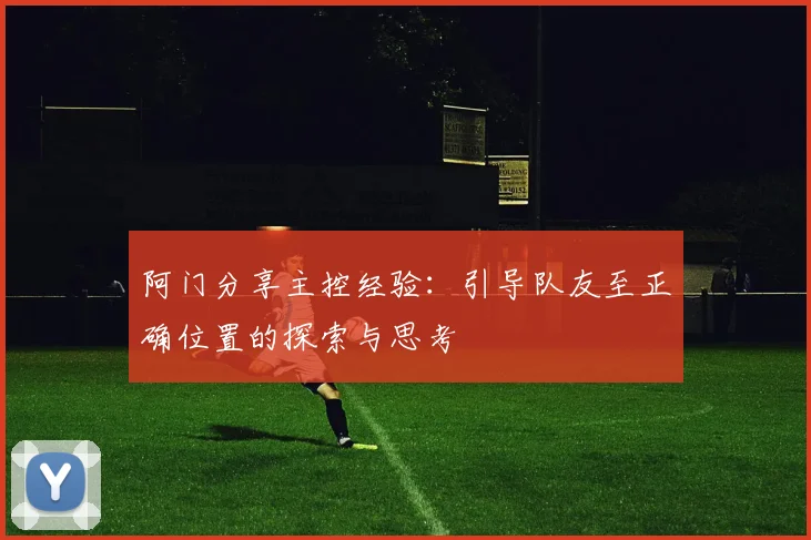 阿门分享主控经验：引导队友至正确位置的探索与思考